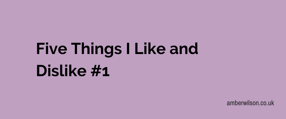 Dislike Things Five Things I Like and Dislike #1 | Amber Wilson